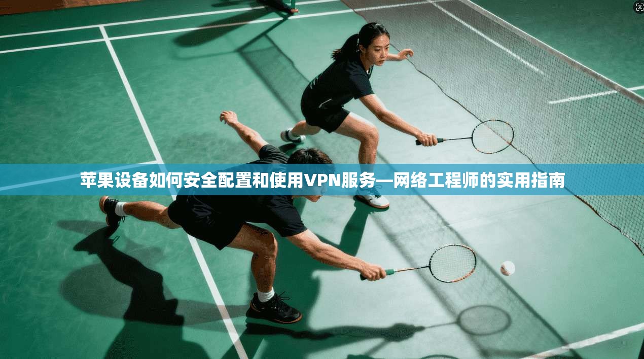 苹果设备如何安全配置和使用VPN服务—网络工程师的实用指南