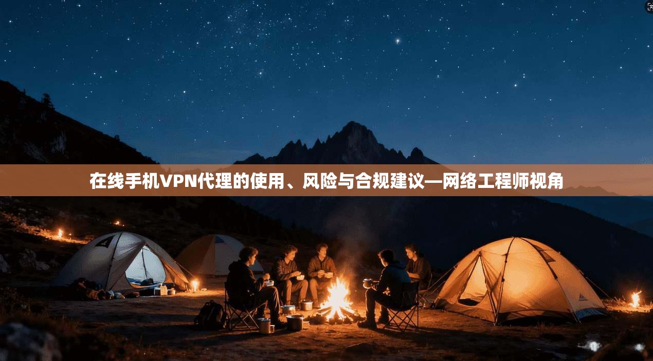 在线手机VPN代理的使用、风险与合规建议—网络工程师视角