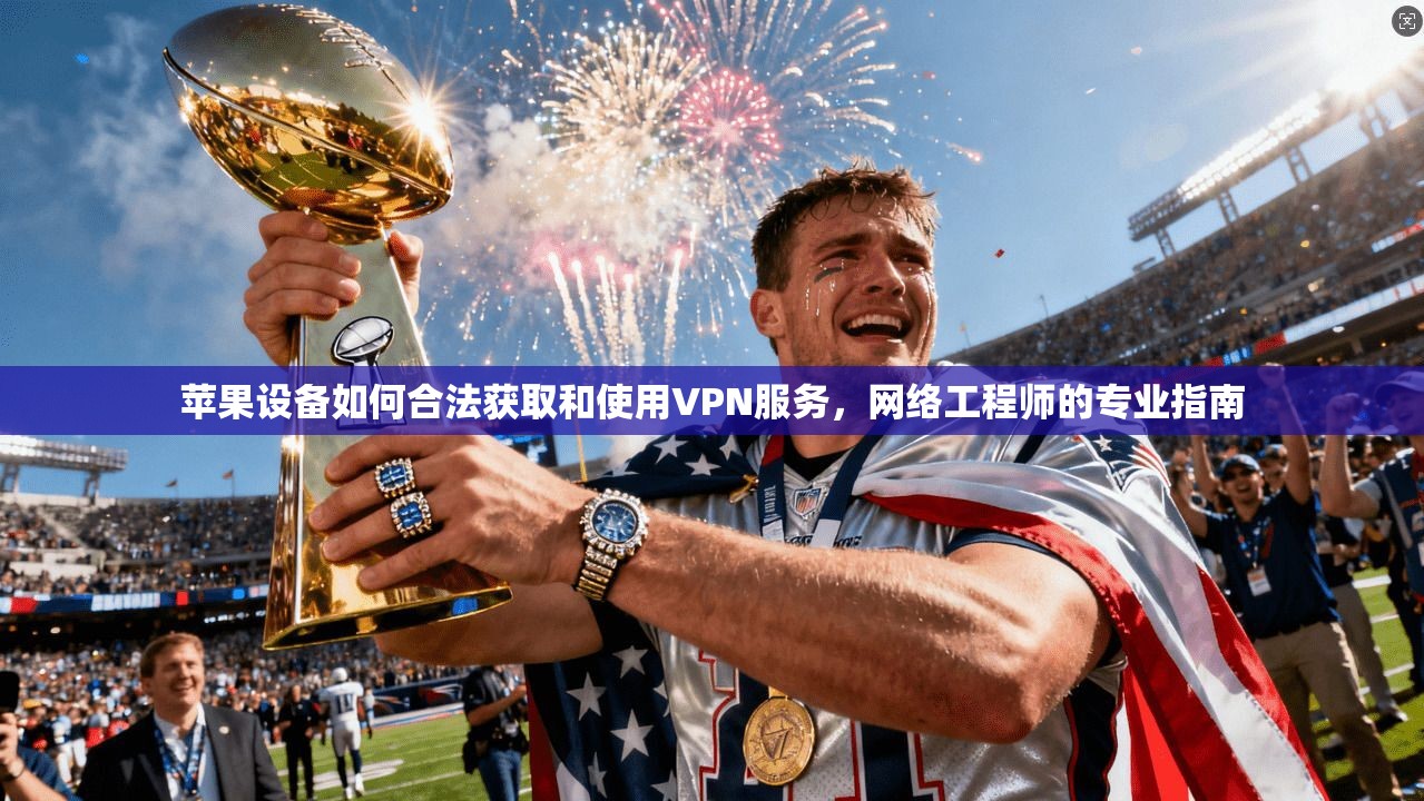 苹果设备如何合法获取和使用VPN服务，网络工程师的专业指南