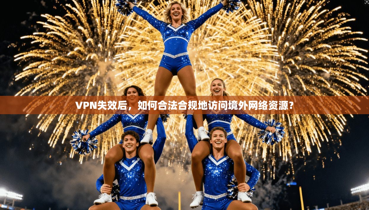 VPN失效后，如何合法合规地访问境外网络资源？