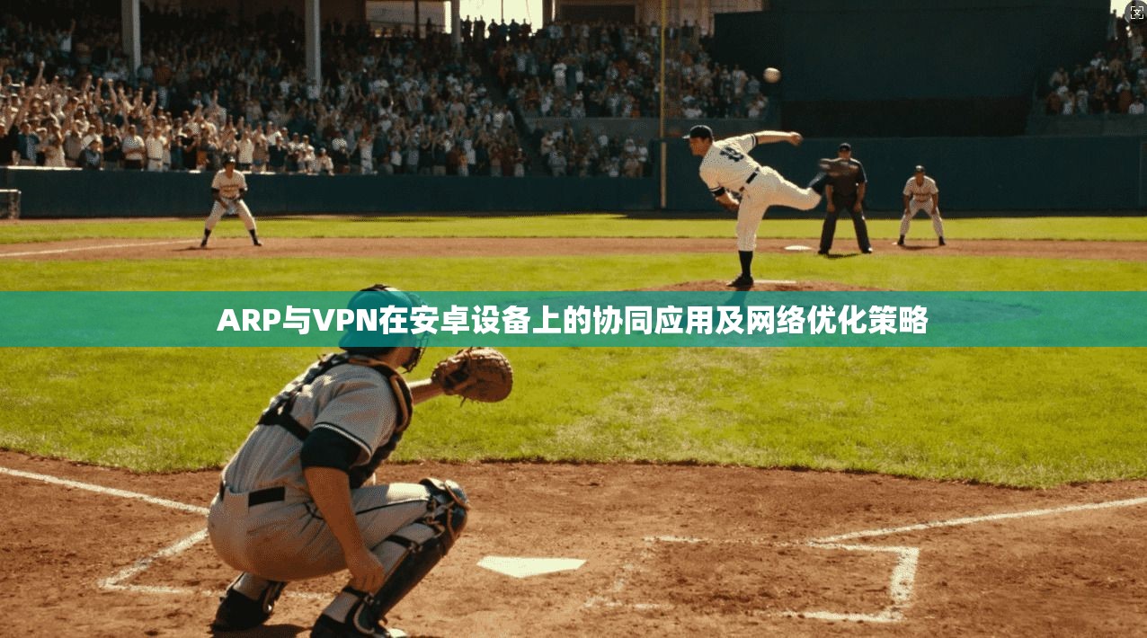 ARP与VPN在安卓设备上的协同应用及网络优化策略