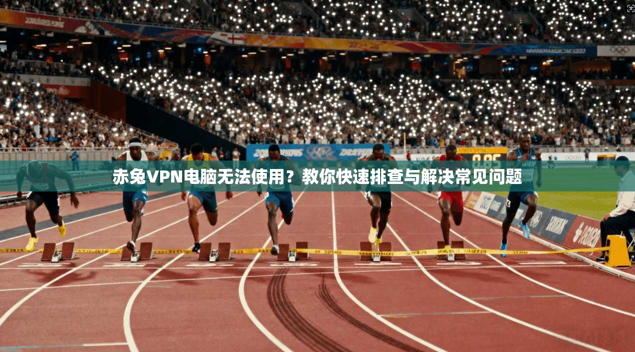 赤兔VPN电脑无法使用？教你快速排查与解决常见问题