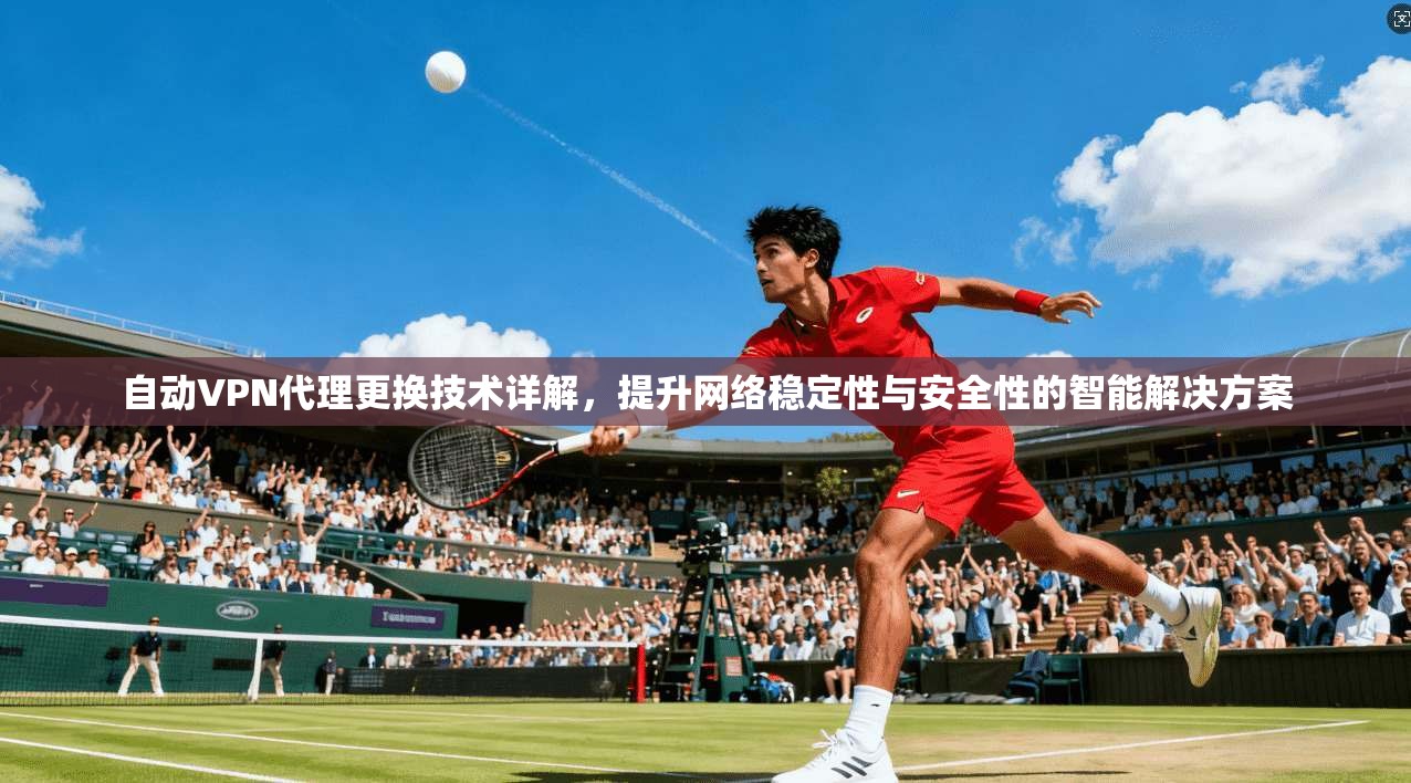 自动VPN代理更换技术详解，提升网络稳定性与安全性的智能解决方案