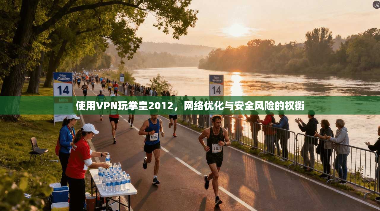 使用VPN玩拳皇2012，网络优化与安全风险的权衡