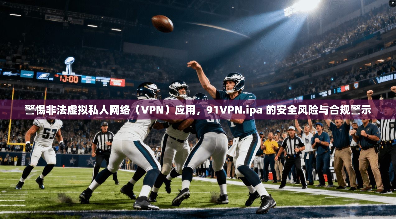 警惕非法虚拟私人网络（VPN）应用，91VPN.ipa 的安全风险与合规警示