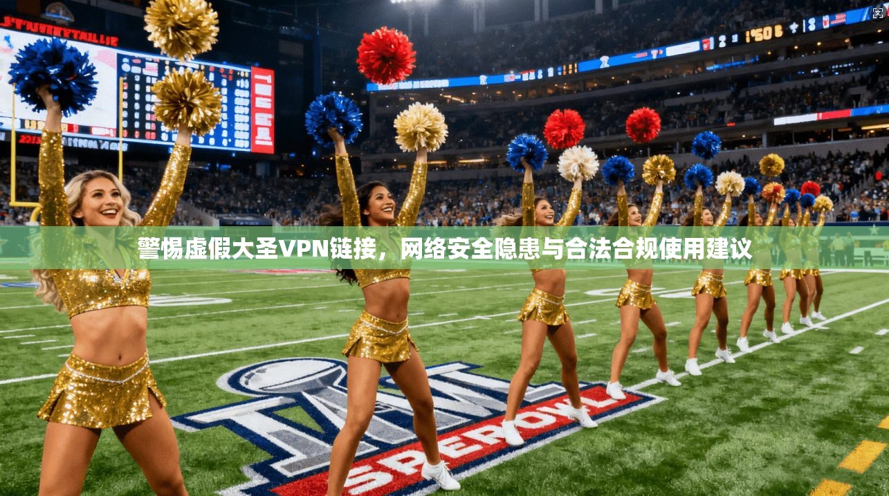 警惕虚假大圣VPN链接，网络安全隐患与合法合规使用建议