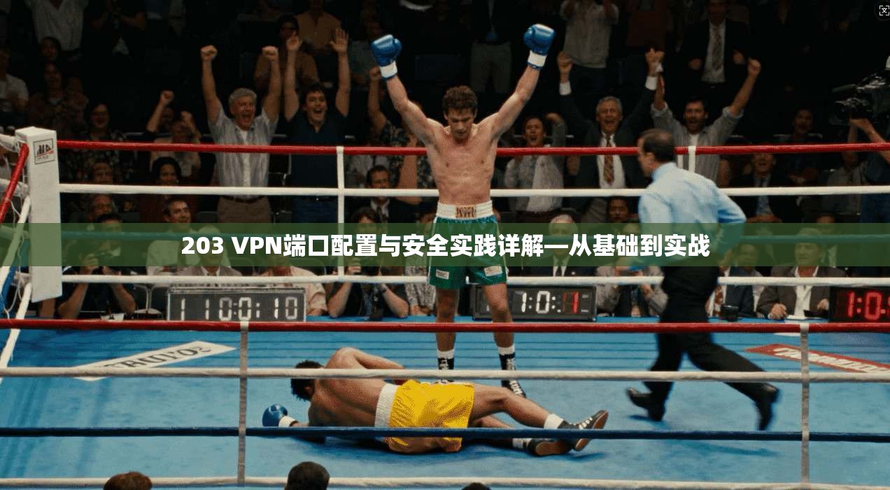 203 VPN端口配置与安全实践详解—从基础到实战
