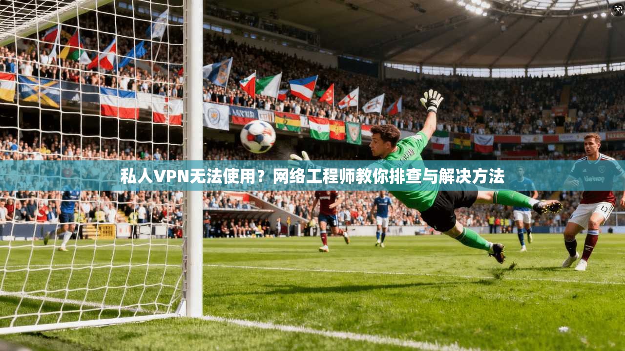 私人VPN无法使用？网络工程师教你排查与解决方法