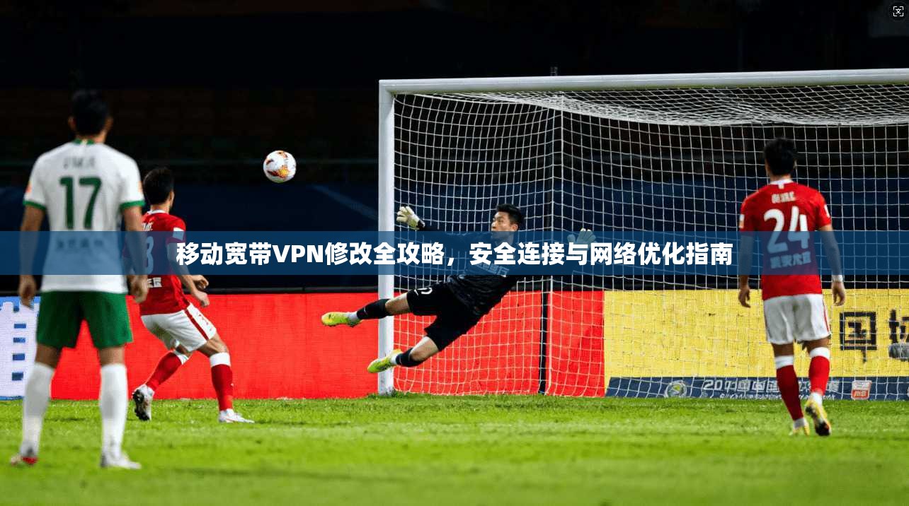 移动宽带VPN修改全攻略，安全连接与网络优化指南