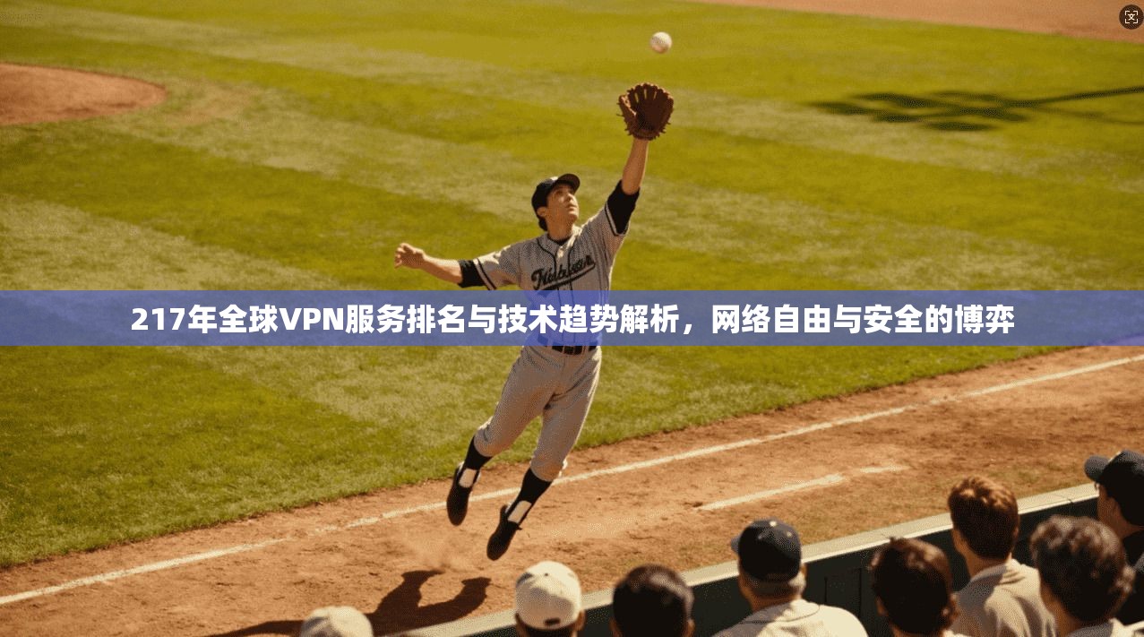 217年全球VPN服务排名与技术趋势解析，网络自由与安全的博弈