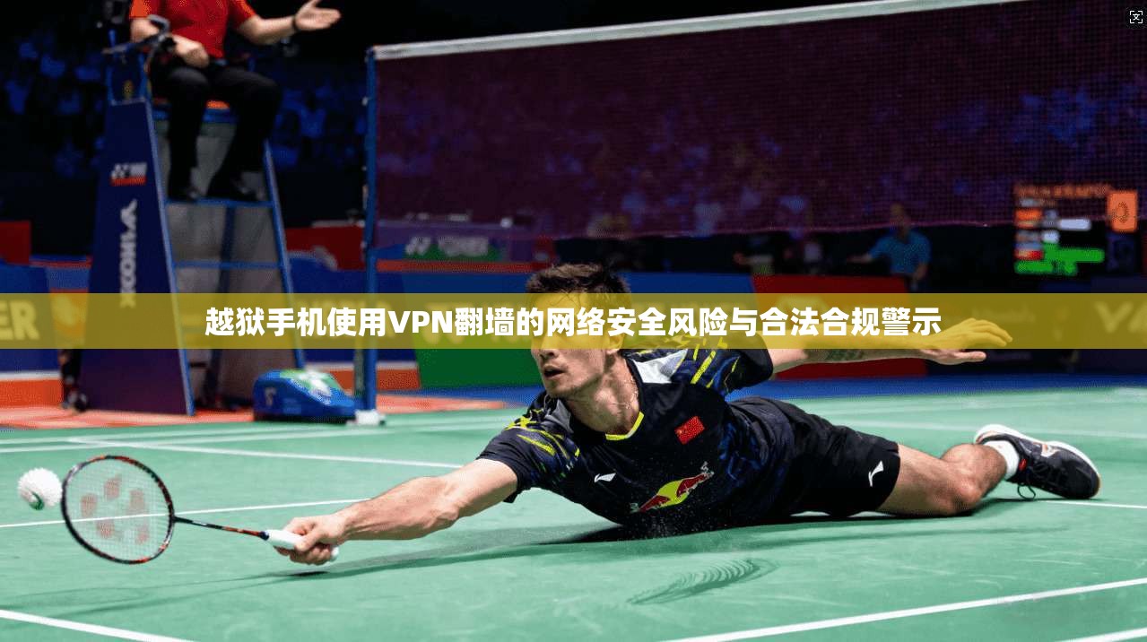越狱手机使用VPN翻墙的网络安全风险与合法合规警示