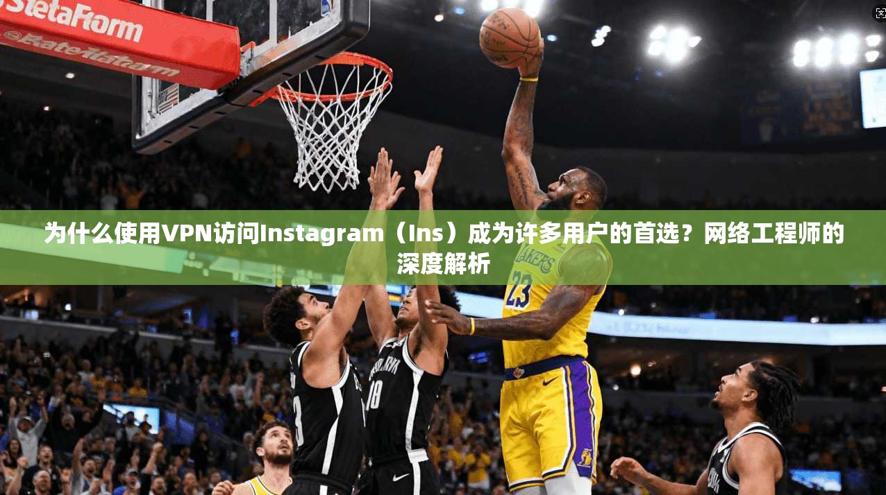 为什么使用VPN访问Instagram（Ins）成为许多用户的首选？网络工程师的深度解析