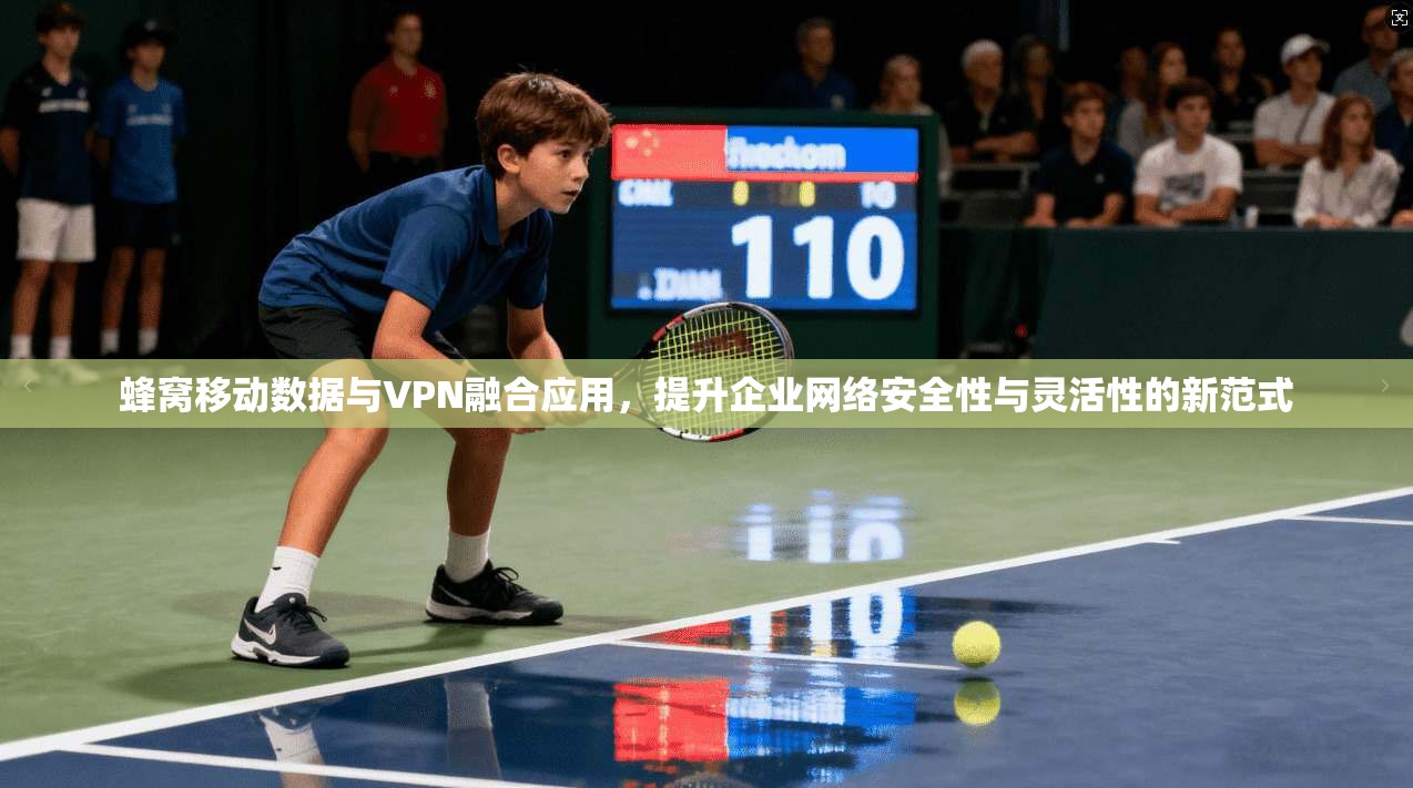 蜂窝移动数据与VPN融合应用，提升企业网络安全性与灵活性的新范式