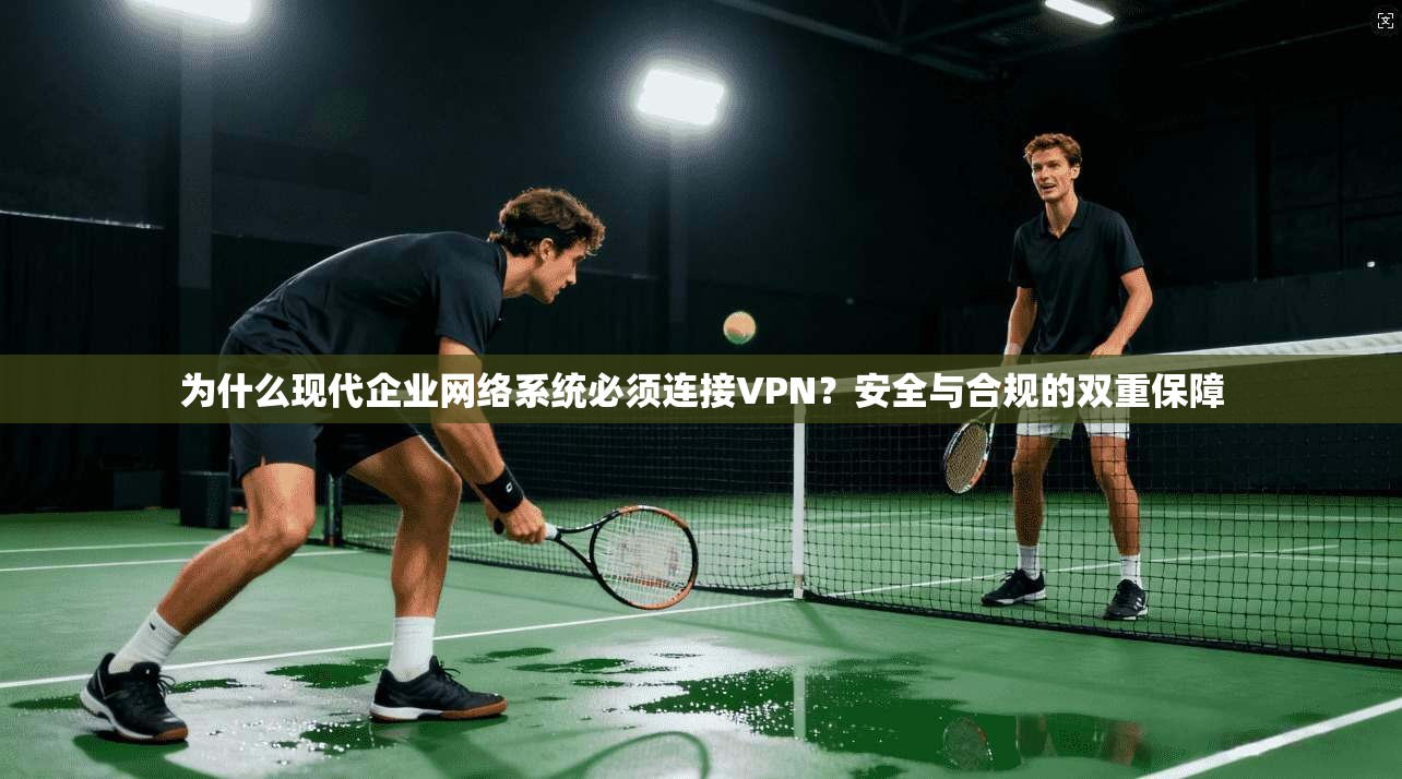 为什么现代企业网络系统必须连接VPN？安全与合规的双重保障