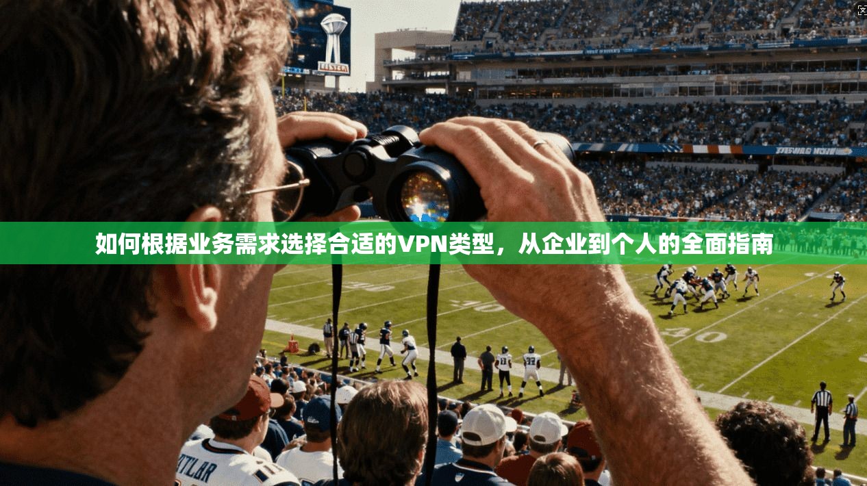 如何根据业务需求选择合适的VPN类型，从企业到个人的全面指南