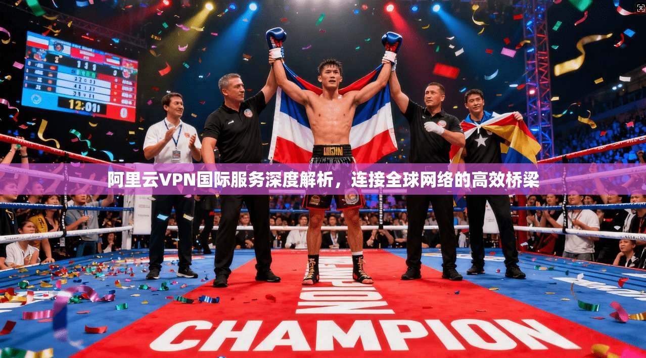 阿里云VPN国际服务深度解析，连接全球网络的高效桥梁