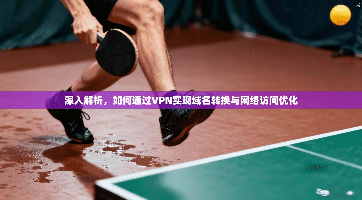 深入解析，如何通过VPN实现域名转换与网络访问优化
