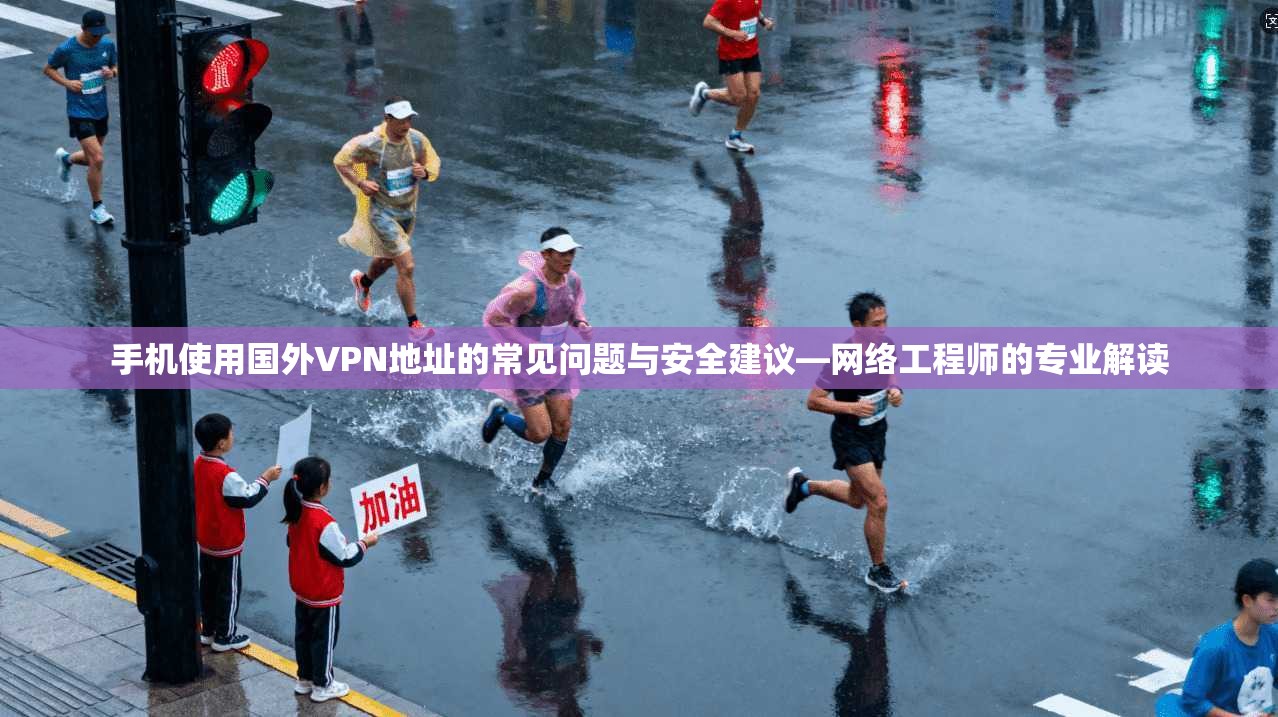 手机使用国外VPN地址的常见问题与安全建议—网络工程师的专业解读