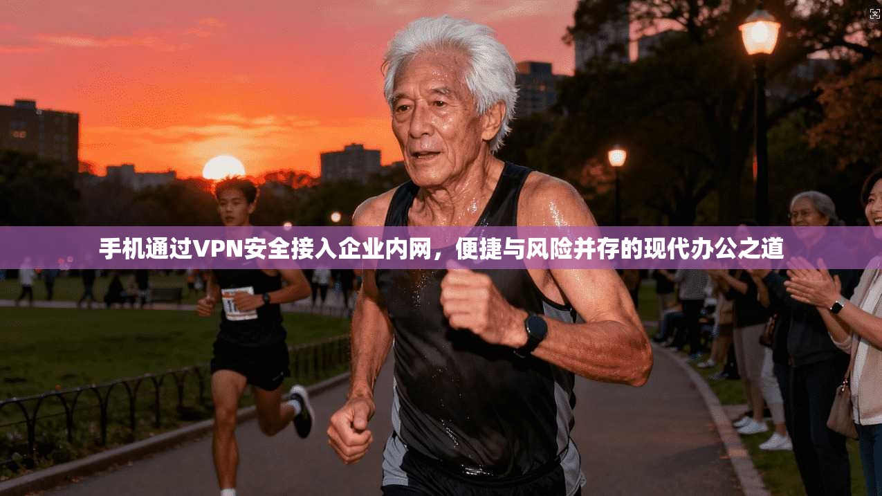 手机通过VPN安全接入企业内网，便捷与风险并存的现代办公之道