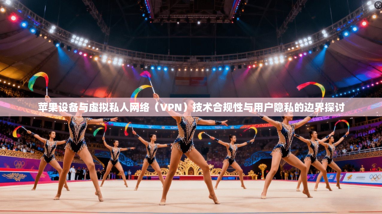 苹果设备与虚拟私人网络（VPN）技术合规性与用户隐私的边界探讨