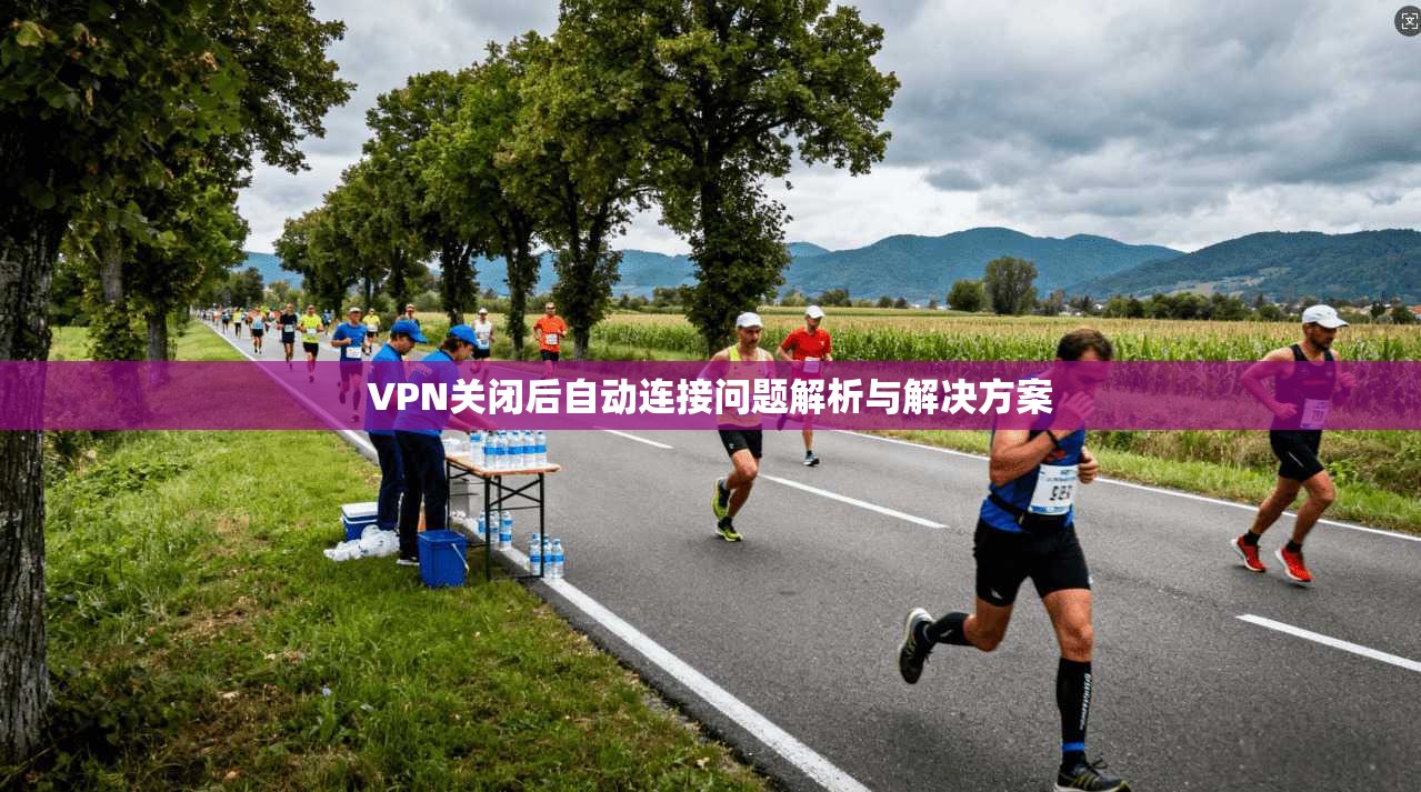VPN关闭后自动连接问题解析与解决方案