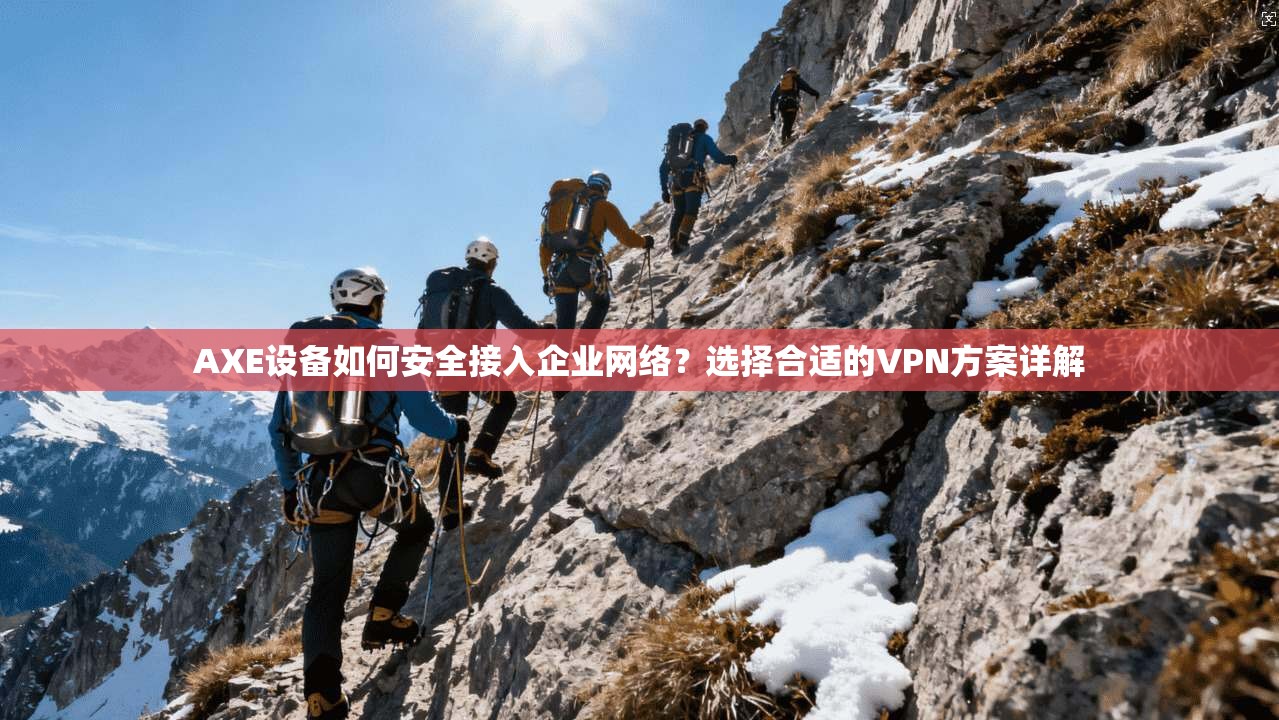AXE设备如何安全接入企业网络？选择合适的VPN方案详解