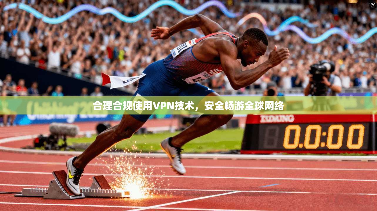 合理合规使用VPN技术，安全畅游全球网络