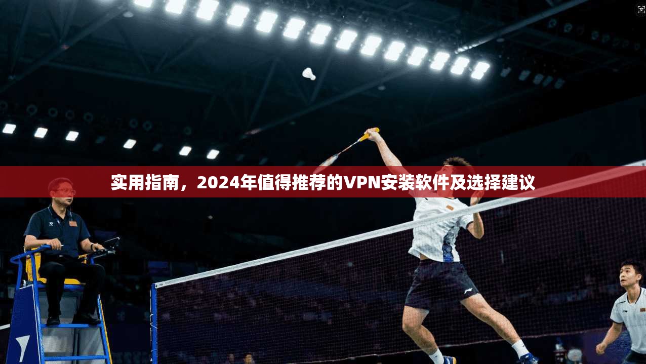 实用指南，2024年值得推荐的VPN安装软件及选择建议