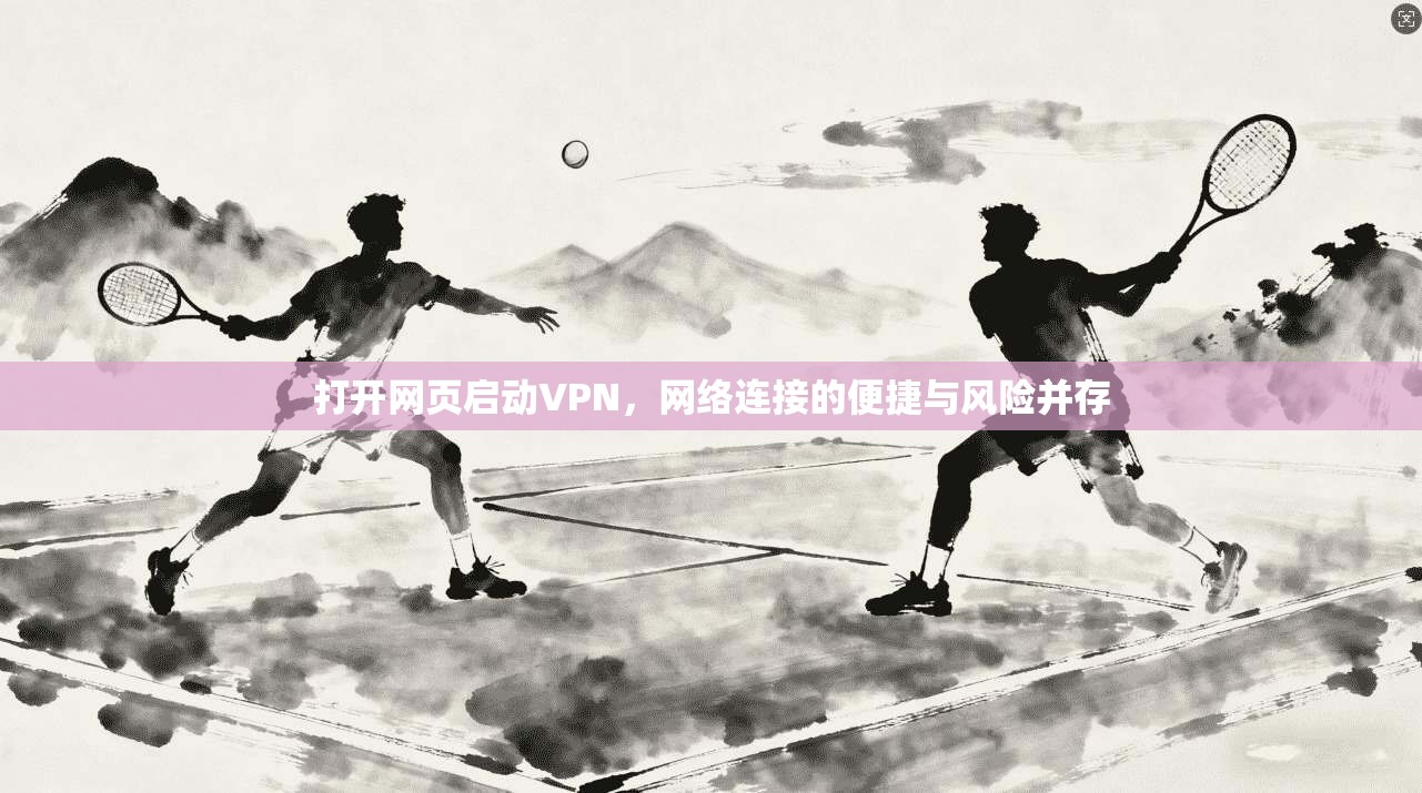 打开网页启动VPN，网络连接的便捷与风险并存