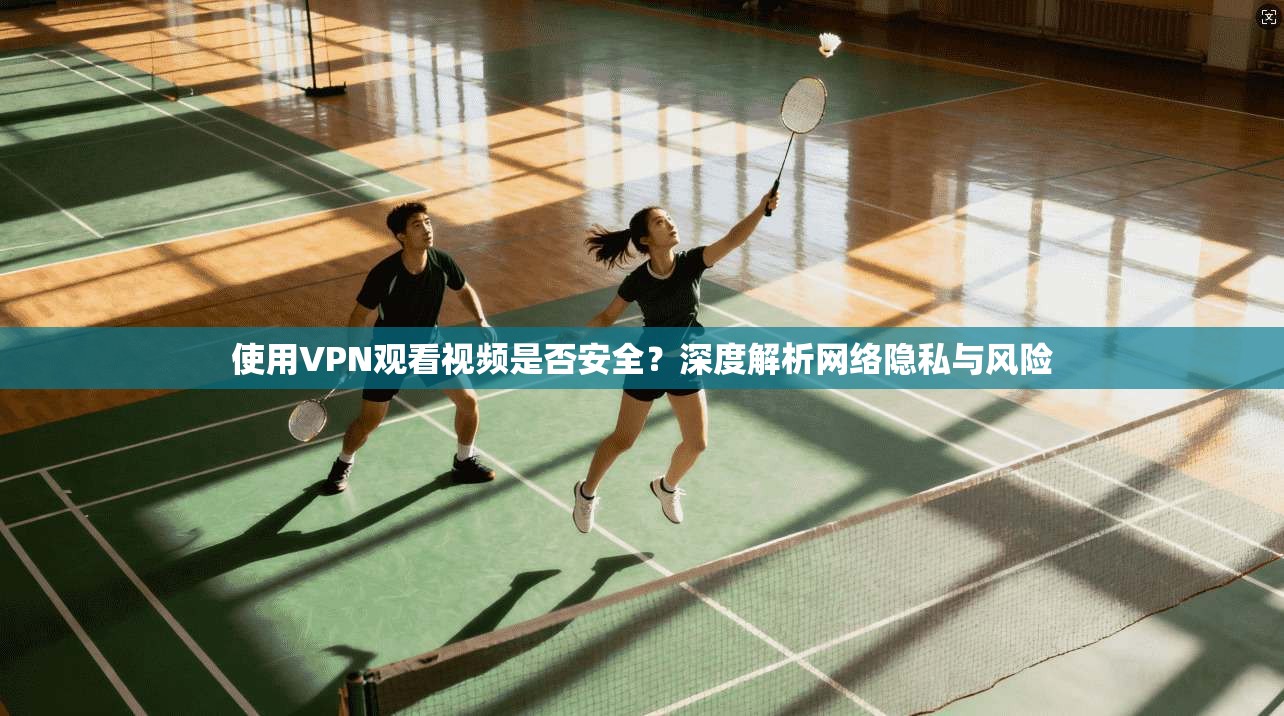 使用VPN观看视频是否安全？深度解析网络隐私与风险