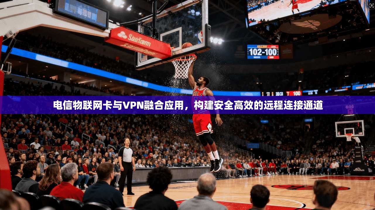 电信物联网卡与VPN融合应用，构建安全高效的远程连接通道