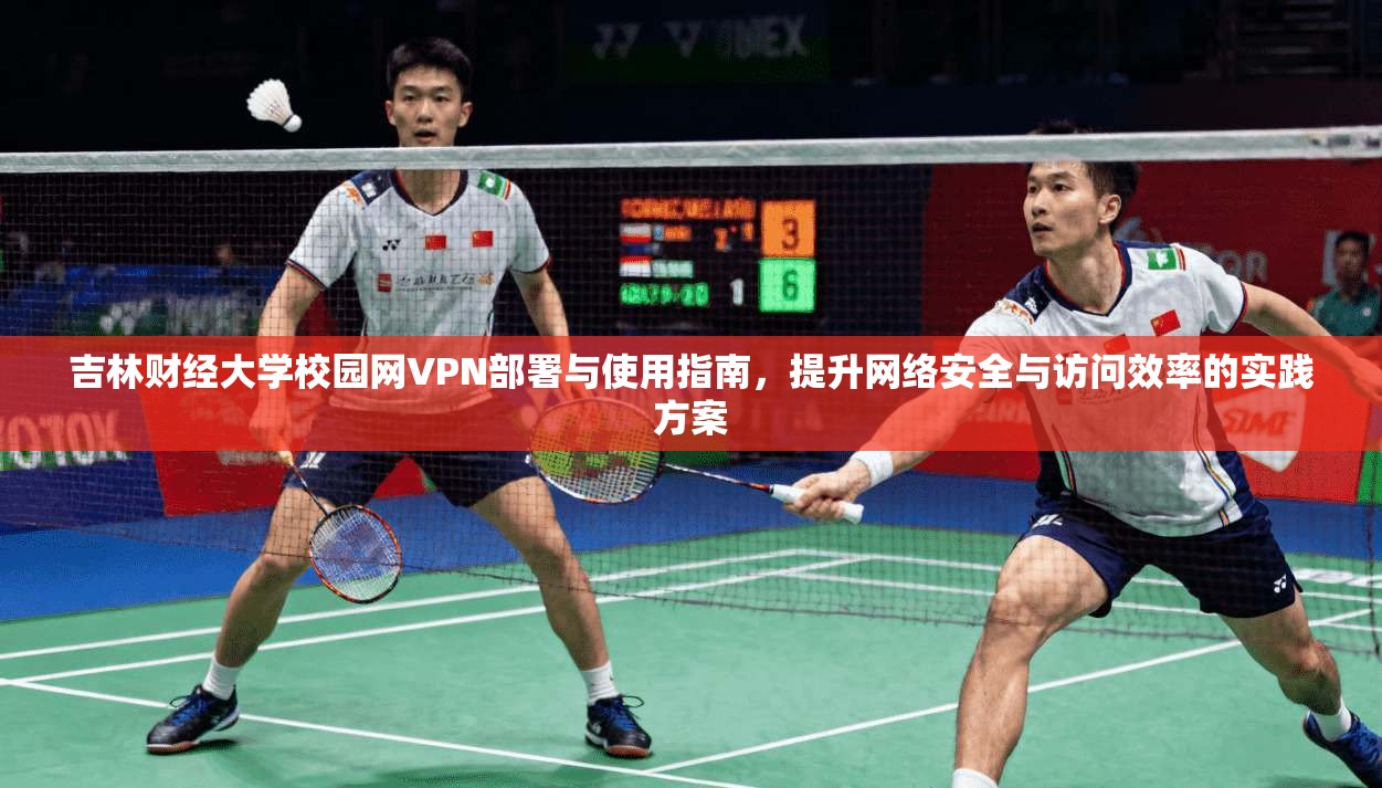 吉林财经大学校园网VPN部署与使用指南，提升网络安全与访问效率的实践方案