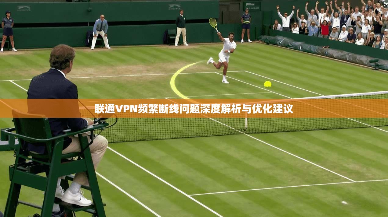 联通VPN频繁断线问题深度解析与优化建议