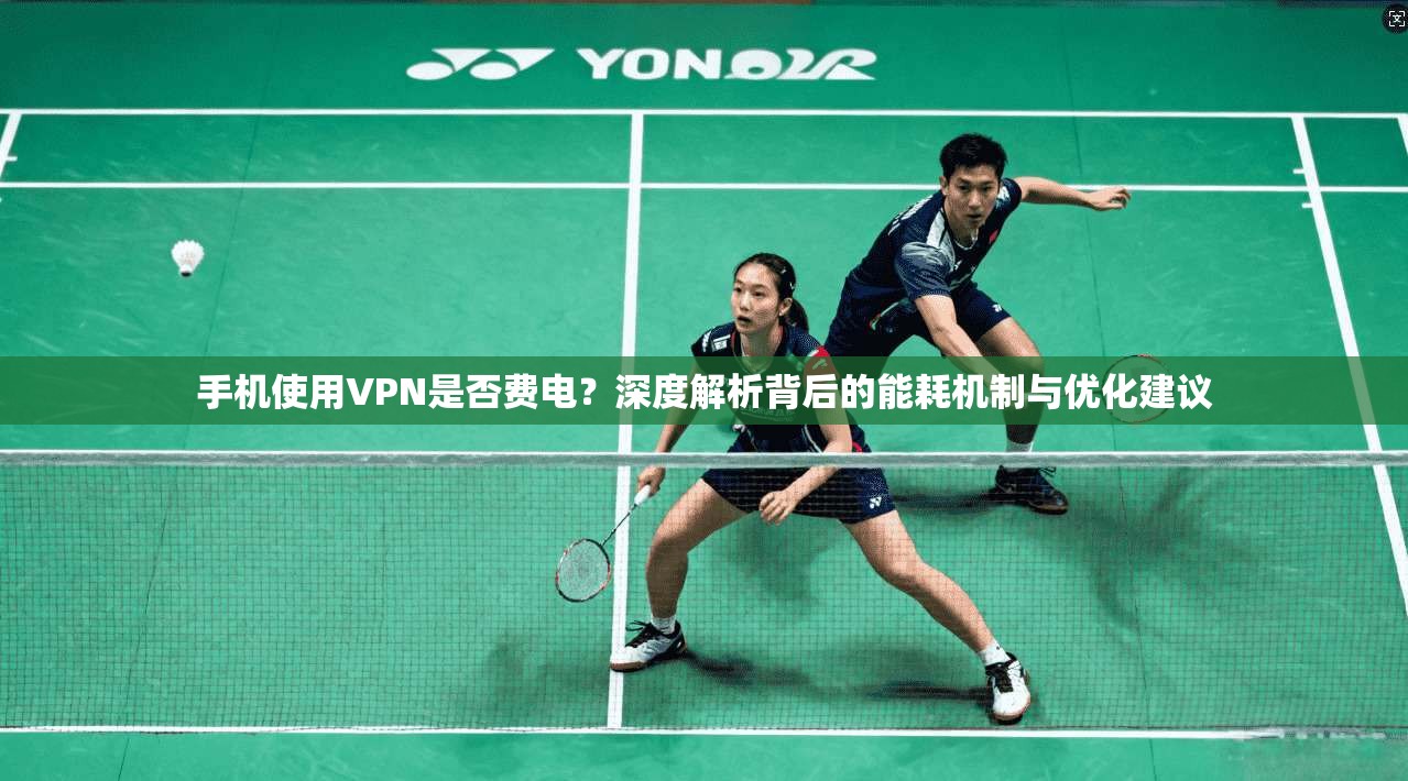 手机使用VPN是否费电？深度解析背后的能耗机制与优化建议