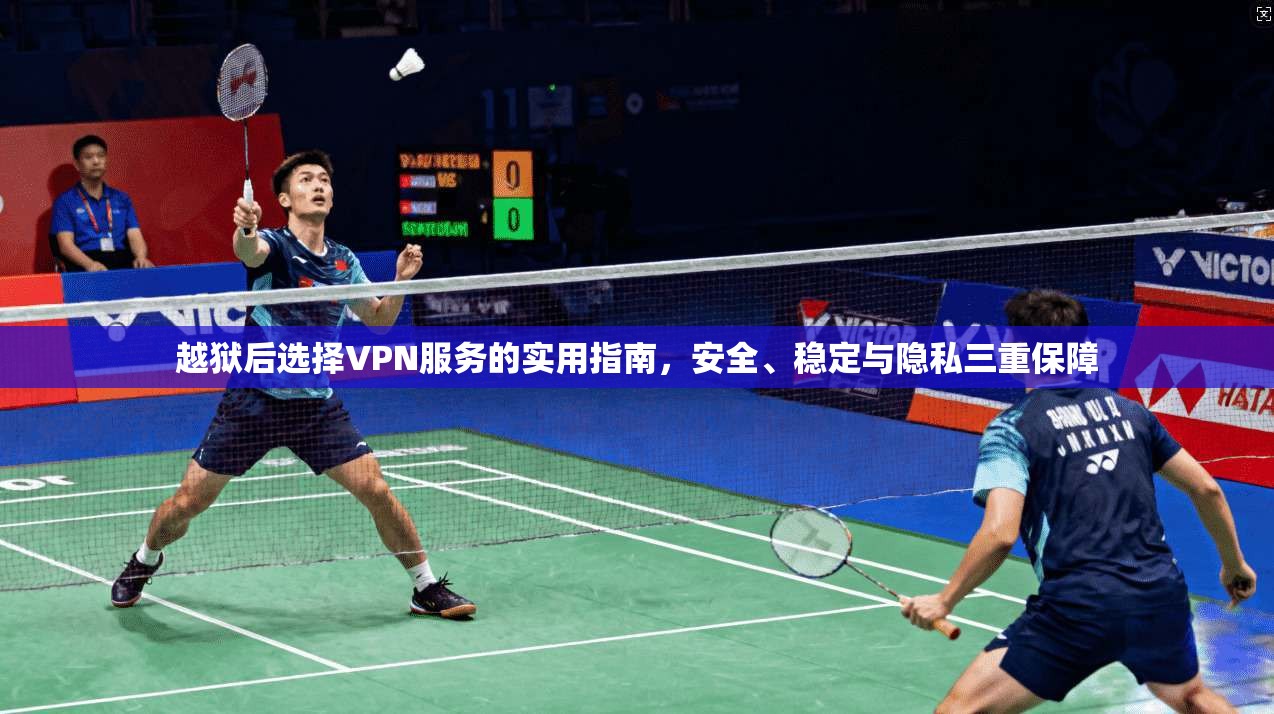 越狱后选择VPN服务的实用指南，安全、稳定与隐私三重保障