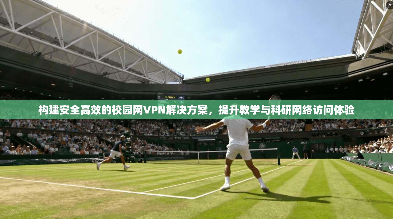构建安全高效的校园网VPN解决方案，提升教学与科研网络访问体验