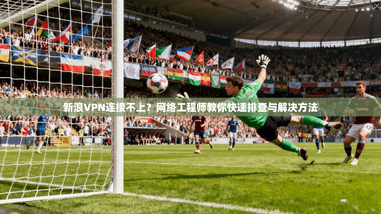 新浪VPN连接不上？网络工程师教你快速排查与解决方法