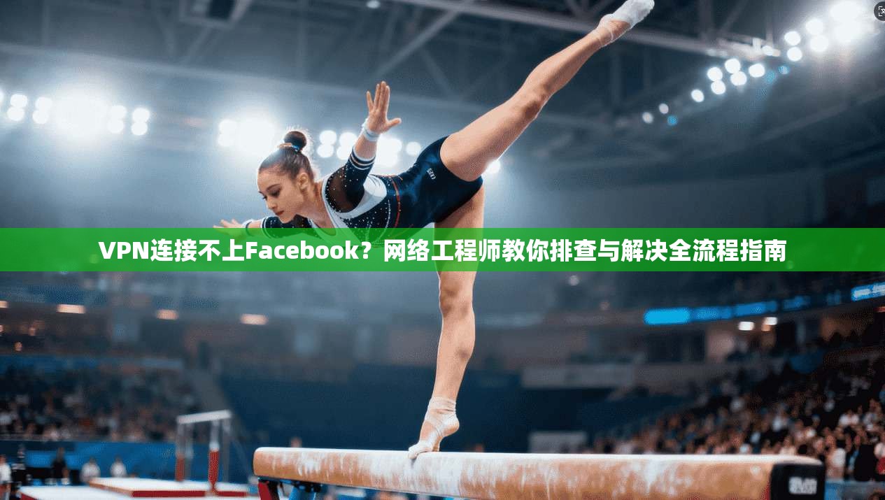 VPN连接不上Facebook？网络工程师教你排查与解决全流程指南