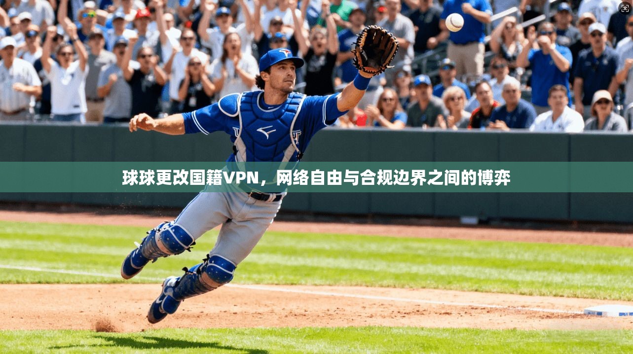 球球更改国籍VPN，网络自由与合规边界之间的博弈