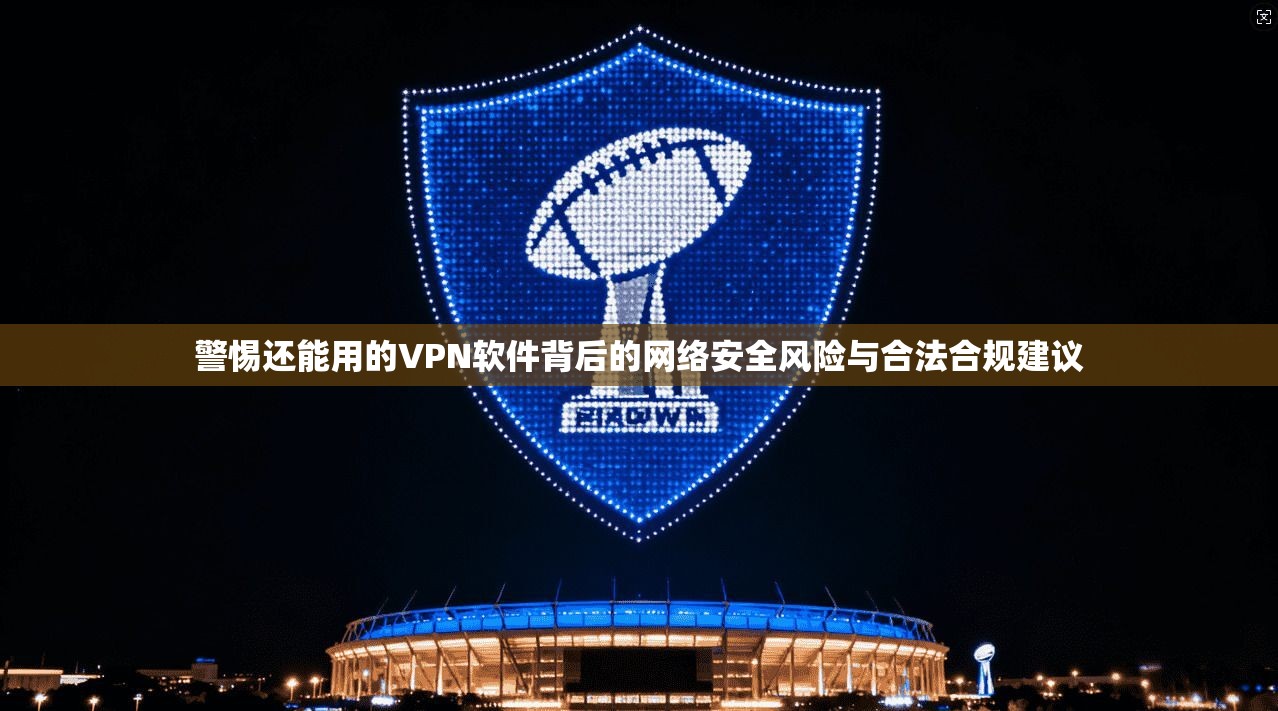 警惕还能用的VPN软件背后的网络安全风险与合法合规建议