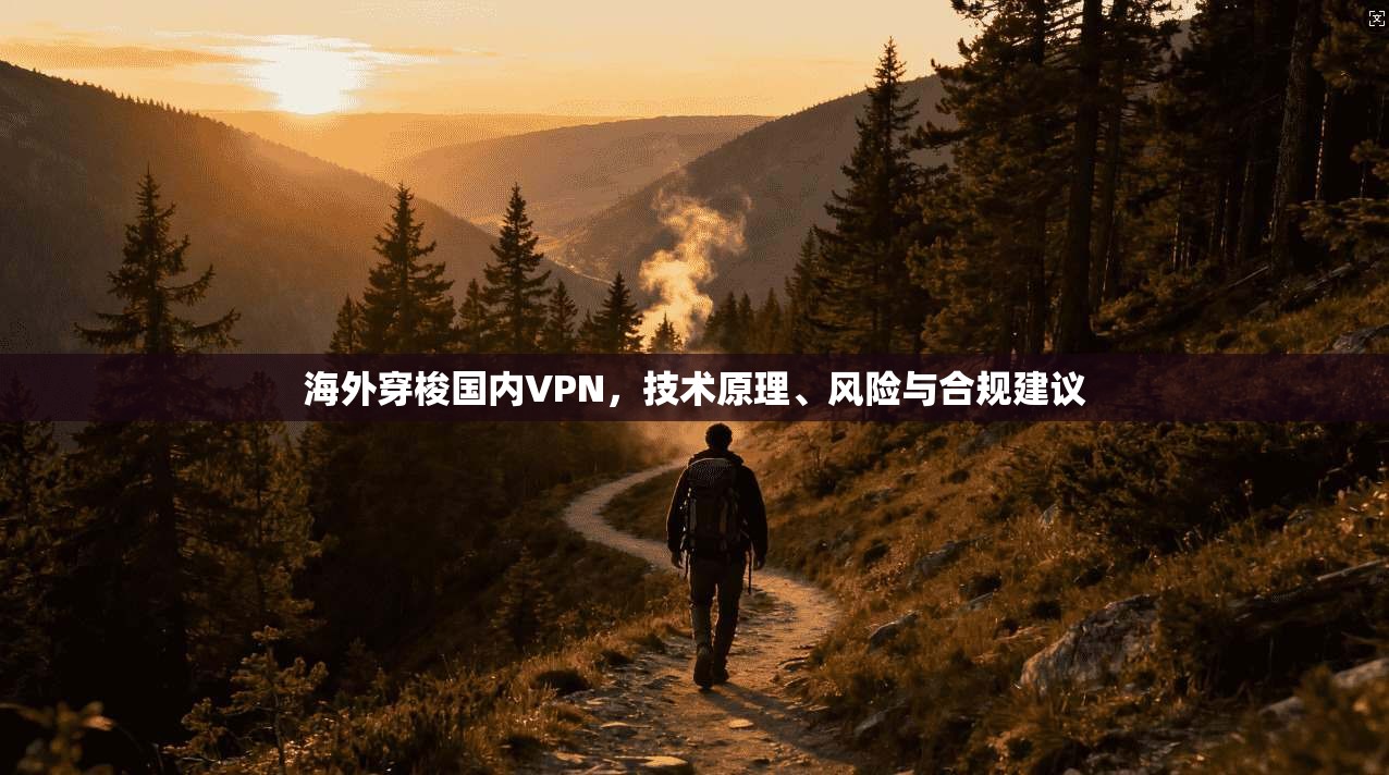海外穿梭国内VPN，技术原理、风险与合规建议