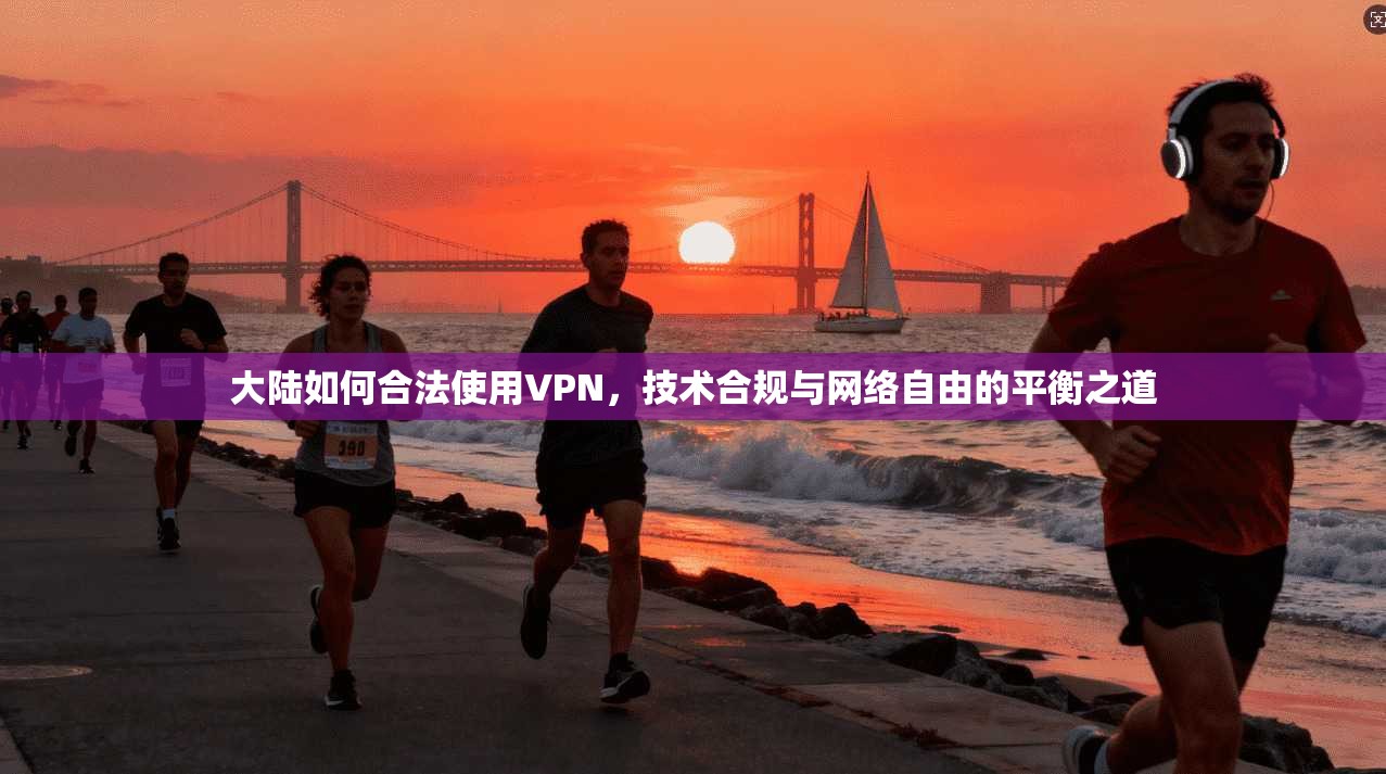 大陆如何合法使用VPN，技术合规与网络自由的平衡之道