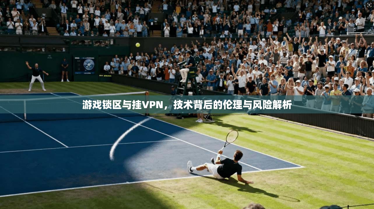 游戏锁区与挂VPN，技术背后的伦理与风险解析