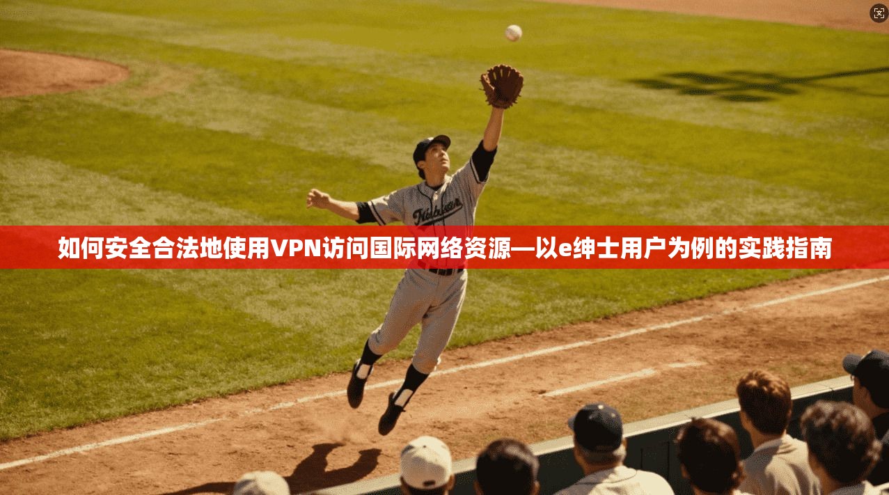 如何安全合法地使用VPN访问国际网络资源—以e绅士用户为例的实践指南
