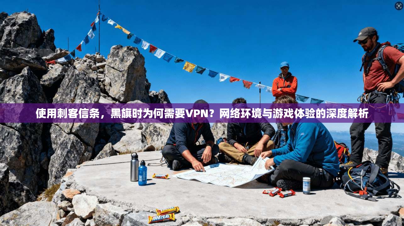 使用刺客信条，黑旗时为何需要VPN？网络环境与游戏体验的深度解析