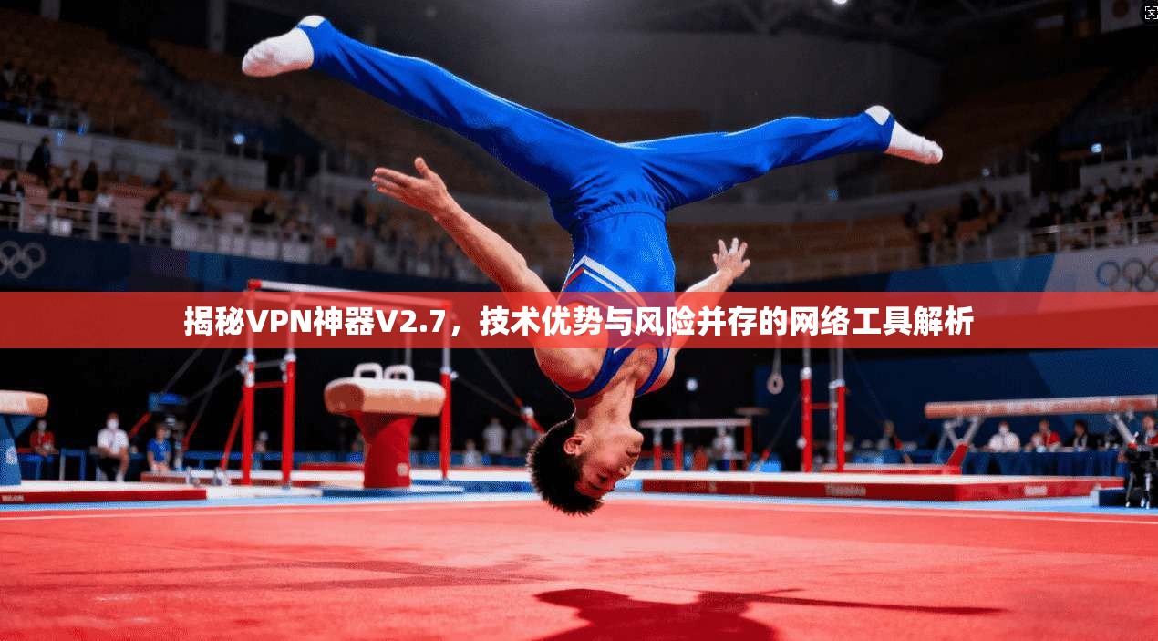 揭秘VPN神器V2.7，技术优势与风险并存的网络工具解析