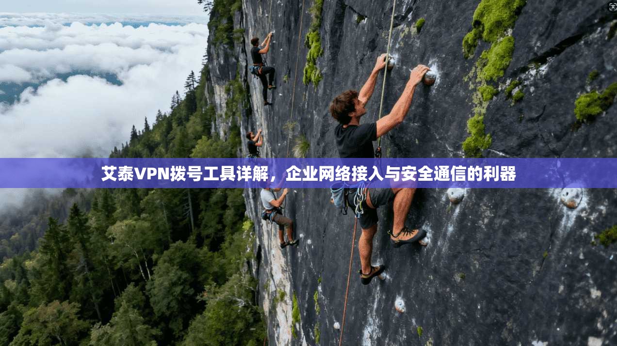 艾泰VPN拨号工具详解，企业网络接入与安全通信的利器