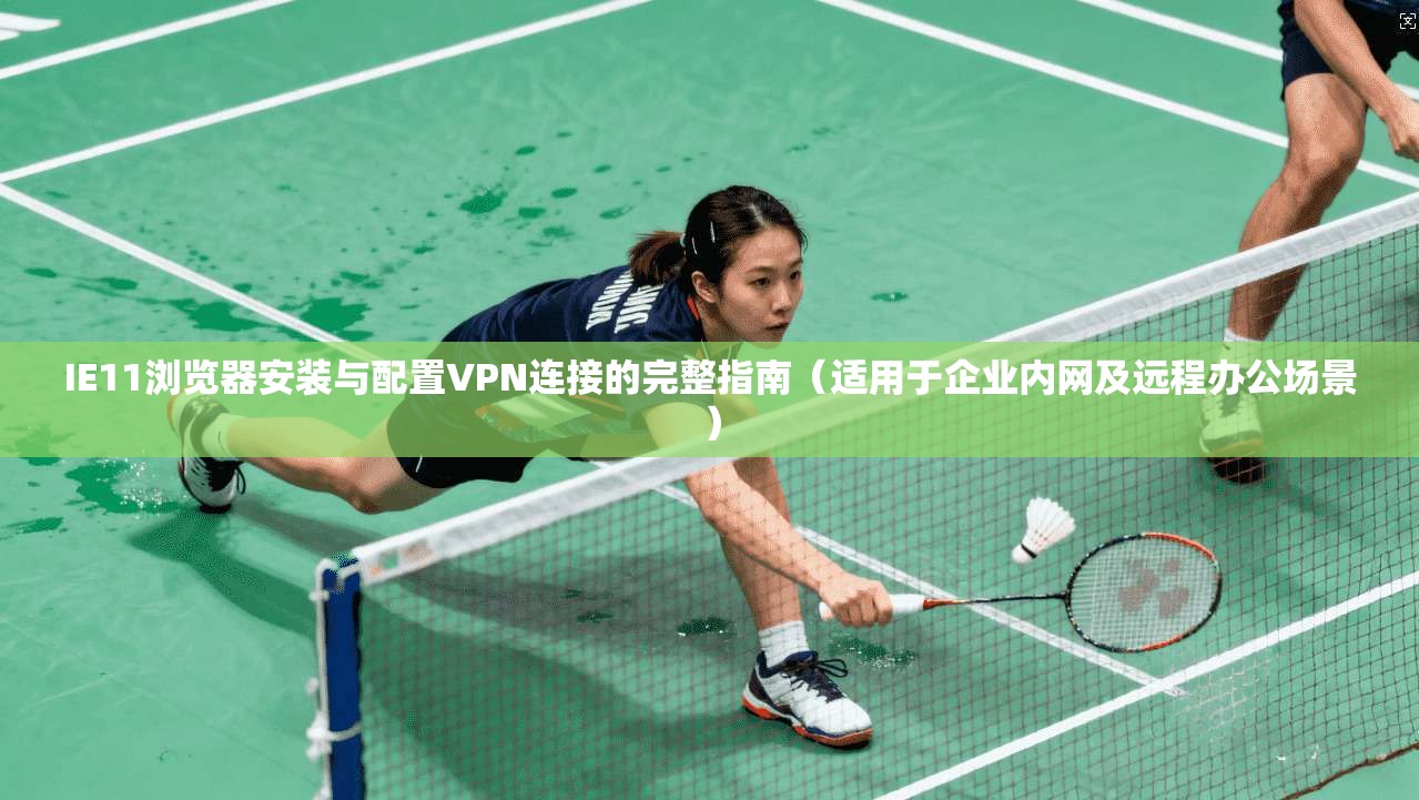 IE11浏览器安装与配置VPN连接的完整指南（适用于企业内网及远程办公场景）