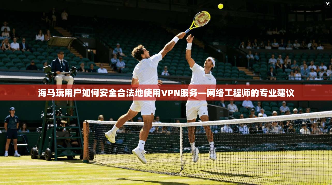 海马玩用户如何安全合法地使用VPN服务—网络工程师的专业建议