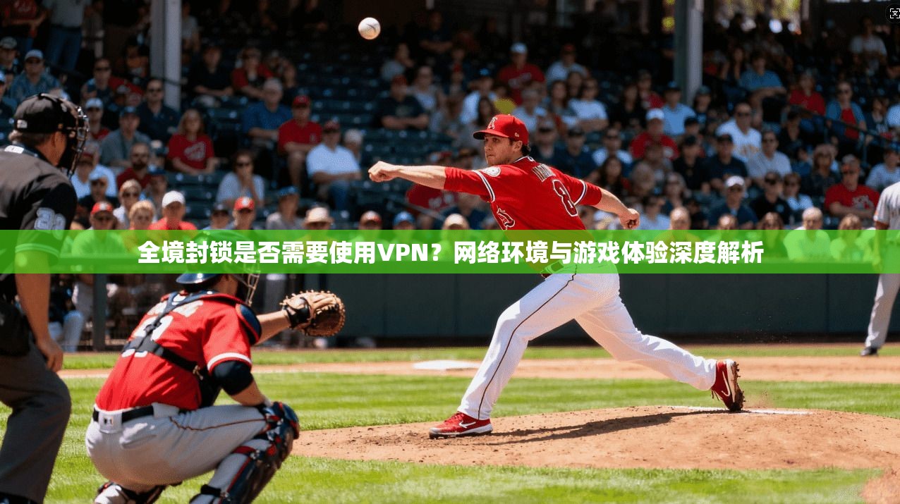 全境封锁是否需要使用VPN？网络环境与游戏体验深度解析